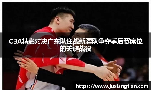 CBA精彩对决广东队迎战新疆队争夺季后赛席位的关键战役
