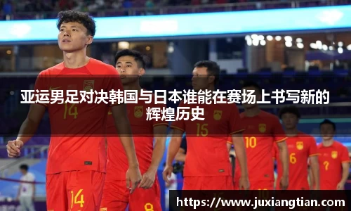 亚运男足对决韩国与日本谁能在赛场上书写新的辉煌历史